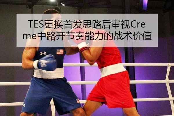 TES更换首发思路后审视Creme中路开节奏能力的战术价值
